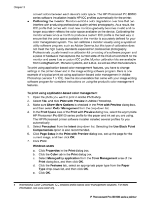Page 31convert colors between each devices color space. The HP Photosmart Pro B9100
series software installation installs HP ICC profiles automatically for the printer.
●Calibrating the monitor: Monitors exhibit a color degradation over time that can
interfere with producing professional quality printed photography. As a result, the
ICC profile that comes with most new monitors gradually becomes invalid and no
longer accurately reflects the color space available on the device. Calibrating the
monitor at least...
