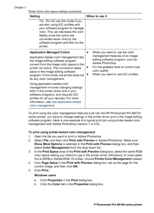 Page 33SettingWhen to use it
TipDo not use this mode if you
are also using ICC profiles and
your software program to manage
color. This can decrease the color
fidelity since the colors are
converted twice—first by the
software program and then by the
printer.
Application Managed Colors
Application-based color management lets
the image editing software program
convert from the image color space to the
printer ink colors. The conversion takes
place in the image editing software
program. In this mode, the printer...