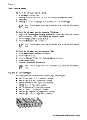 Page 37Check the ink levels
To check the ink levels from the printer
1. Press Menu on the printer.
2. Press 
 until you see Show ink level percentage on the printer screen.
3. Press OK.
4. Press 
 to see the percentage of ink remaining in each ink cartridge.
NoteThe ink levels shown are an estimate only. Actual ink volumes may
vary.
To check the ink levels from the computer (Windows)
1. Right-click the HP Digital Imaging Monitor icon on the right side of the Windows
taskbar, and then select Launch/Show HP...