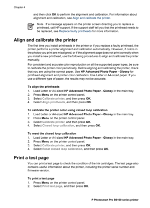 Page 45and then click OK to perform the alignment and calibration. For information about
alignment and calibration, see Align and calibrate the printer.
NoteIf a message appears on the printer screen directing you to replace a
printhead, call HP support. If the support staff tell you that the printhead needs to
be replaced, see Replace faulty printheads for more information.
Align and calibrate the printer
The first time you install printheads in the printer or if you replace a faulty printhead, the
printer...