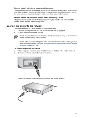 Page 64Ethernet network with Internet access by dial-up modem
The computers and printer communicate with each other, forming a simple network, through a hub.
One of the computers has access to the Internet through a modem and dial-up account. None of
the other networked devices, including the printer, has direct access to the Internet.
Ethernet network with broadband Internet access provided by a router
The printer is connected to a router that acts as a gateway between the user network and the
Internet. This...