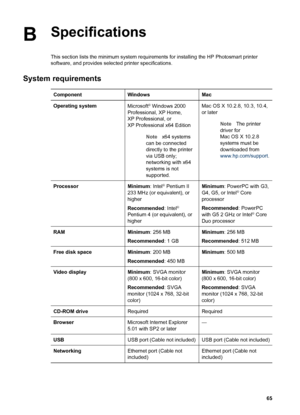 Page 68BSpecifications
This section lists the minimum system requirements for installing the HP Photosmart printer
software, and provides selected printer specifications.
System requirements
ComponentWindowsMac
Operating systemMicrosoft® Windows 2000
Professional, XP Home,
XP Professional, or
XP Professional x64 Edition
Notex64 systems
can be connected
directly to the printer
via USB only;
networking with x64
systems is not
supported.Mac OS X 10.2.8, 10.3, 10.4,
or later
NoteThe printer
driver for
Mac OS X...