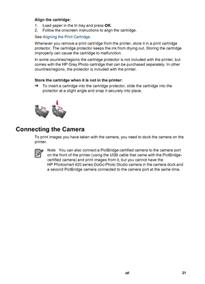 Page 26Align the cartridge:
1. Load paper in the In tray and press OK.
2. Follow the onscreen instructions to align the cartridge.
See Aligning the Print Cartridge.
Whenever you remove a print cartridge from the printer, store it in a print cartridge
protector. The cartridge protector keeps the ink from drying out. Storing the cartridge
improperly can cause the cartridge to malfunction.
In some countries/regions the cartridge protector is not included with the printer, but
comes with the HP Gray Photo cartridge...