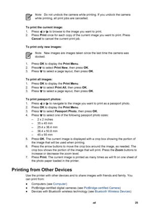 Page 30NoteDo not undock the camera while printing. If you undock the camera
while printing, all print jobs are cancelled.
To print the current image:
1. Press 
 or  to browse to the image you want to print.
2. Press Print once for each copy of the current image you want to print. Press
Cancel to cancel the current print job.
To print only new images:
NoteNew images are images taken since the last time the camera was
docked.
1. Press OK to display the Print Menu.
2. Press
 to select Print New, then press OK.
3....