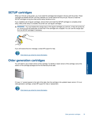 Page 37SETUP cartridges
When you first set up the printer, you must install the cartridges that shipped in the box with the printer. These
cartridges are labeled SETUP, and they calibrate your printer before the first print job. Failure to install the
SETUP cartridges during the initial product setup causes an error.
If you installed a set of regular cartridges, remove them and install the SETUP cartridges to complete printer
setup. After printer setup is complete, the printer can use regular cartridges....