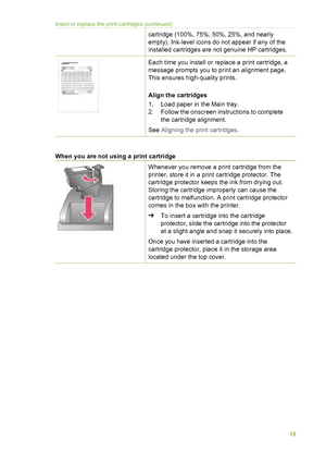 Page 19cartridge (100%, 75%, 50%, 25%, and nearly
empty). Ink-level icons do not appear if any of the
installed cartridges are not genuine HP cartridges.
Each time you install or replace a print cartridge, a
message prompts you to print an alignment page.
This ensures high-quality prints.
Align the cartridges
1. Load paper in the Main tray.
2. Follow the onscreen instructions to completethe cartridge alignment.
See  Aligning the print cartridges .
When you are not using a print cartridge     
Whenever you...