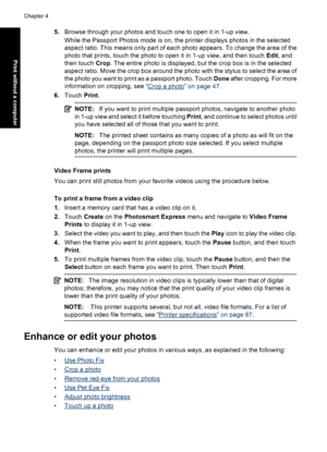 Page 485.Browse through your photos and touch one to open it in 1-up view.
While the Passport Photos mode is on, the printer displays photos in the selected
aspect ratio. This means only part of each photo appears. To change the area of the
photo that prints, touch the photo to open it in 1-up view, and then touch Edit, and
then touch Crop. The entire photo is displayed, but the crop box is in the selected
aspect ratio. Move the crop box around the photo with the stylus to select the area of
the photo you want...