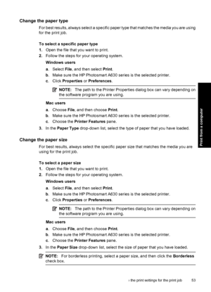 Page 55Change the paper type
For best results, always select a specific paper type that matches the media you are using
for the print job.
To select a specific paper type
1.Open the file that you want to print.
2.Follow the steps for your operating system.
Windows users
a. Select File, and then select Print.
b. Make sure the HP Photosmart A630 series is the selected printer.
c. Click Properties or Preferences.
NOTE:The path to the Printer Properties dialog box can vary depending on
the software program you are...