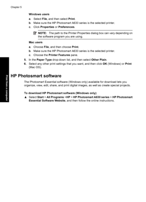 Page 60Windows users
a.Select File, and then select Print.
b. Make sure the HP Photosmart A630 series is the selected printer.
c. Click Properties or Preferences.
NOTE:The path to the Printer Properties dialog box can vary depending on
the software program you are using.
Mac users
a. Choose File, and then choose Print.
b. Make sure the HP Photosmart A630 series is the selected printer.
c. Choose the Printer Features pane.
5.In the Paper Type drop-down list, and then select Other Plain.
6.Select any other print...