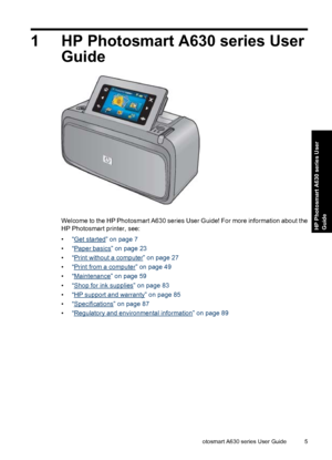 Page 71 HP Photosmart A630 series User
Guide
Welcome to the HP Photosmart A630 series User Guide! For more information about the
HP Photosmart printer, see:
•“
Get started” on page 7
•“
Paper basics” on page 23
•“
Print without a computer” on page 27
•“
Print from a computer” on page 49
•“
Maintenance” on page 59
•“
Shop for ink supplies” on page 83
•“
HP support and warranty” on page 85
•“
Specifications” on page 87
•“
Regulatory and environmental information” on page 89
HP Photosmart A630 series User Guide...