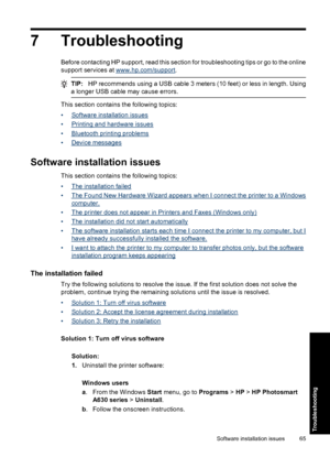 Page 677 Troubleshooting
Before contacting HP support, read this section for troubleshooting tips or go to the online
support services at 
www.hp.com/support.
TIP:HP recommends using a USB cable 3 meters (10 feet) or less in length. Using
a longer USB cable may cause errors.
This section contains the following topics:
•
Software installation issues
•
Printing and hardware issues
•
Bluetooth printing problems
•
Device messages
Software installation issues
This section contains the following topics:
•
The...