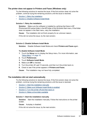 Page 69The printer does not appear in Printers and Faxes (Windows only)
Try the following solutions to resolve the issue. If the first solution does not solve the
problem, continue trying the remaining solutions until the issue is resolved.
•
Solution 1: Retry the installation
•
Solution 2: Disable Software Install Mode
Solution 1: Retry the installation
Solution:Make sure the software is installed by verifying that there is HP
Photosmart 630 series folder in the HP folder of the Windows Start menu. If the...