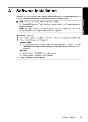 Page 97A Software installation
The printer includes HP quick connect software, which installs when you connect the printer to your
computer. In less than two minutes, you’ll be ready to print from your computer!
NOTE:Windows XP or Vista or Mac OS X v10.4 or v10.5.
For Windows 64-bit systems: Please download the software from the HP support website at
www.hp.com/support.
NOTE:The USB 2.0 cable required for printing from a computer might not be included in the
box with the printer, so you might need to purchase...