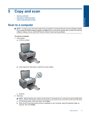 Page 155 Copy and scan
•Scan to a computer
•Copy text or mixed documents
•Tips for copy and scan success
Scan to a computer
NOTE:In order to scan, the printer needs to be connected to a computer that has scanning software installed.
If you disable HP Digital Imaging software, the Scan button on the printer display does not open HP scanning
software. Instead, you can use the HP Solution Center to start scanning software.
To scan to a computer
1.Load original.
a. Lift lid on product.
b. Load original print side...