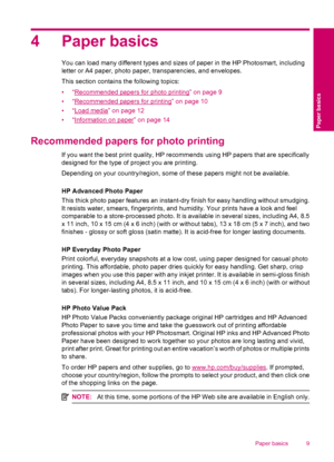 Page 114 Paper basics
You can load many different types and sizes of paper in the HP Photosmart, including
letter or A4 paper, photo paper, transparencies, and envelopes.
This section contains the following topics:
•“
Recommended papers for photo printing” on page 9
•“
Recommended papers for printing” on page 10
•“
Load media” on page 12
•“
Information on paper” on page 14
Recommended papers for photo printing
If you want the best print quality, HP recommends using HP papers that are specifically
designed for...