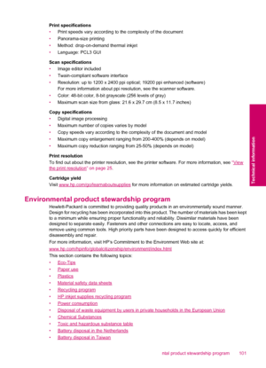 Page 103Print specifications
•Print speeds vary according to the complexity of the document
•Panorama-size printing
•Method: drop-on-demand thermal inkjet
•Language: PCL3 GUI
Scan specifications
•Image editor included
•Twain-compliant software interface
•Resolution: up to 1200 x 2400 ppi optical; 19200 ppi enhanced (software)
For more information about ppi resolution, see the scanner software.
•Color: 48-bit color, 8-bit grayscale (256 levels of gray)
•Maximum scan size from glass: 21.6 x 29.7 cm (8.5 x 11.7...