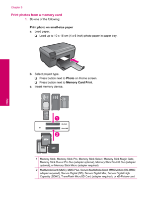 Page 20Print photos from a memory card
1.Do one of the following:
Print photo on small-size paper
a. Load paper.
❑Load up to 10 x 15 cm (4 x 6 inch) photo paper in paper tray.
b. Select project type.
❑Press button next to Photo on Home screen.
❑Press button next to Memory Card Print.
c. Insert memory device.
1Memory Stick, Memory Stick Pro, Memory Stick Select, Memory Stick Magic Gate,
Memory Stick Duo or Pro Duo (adapter optional), Memory Stick Pro-HG Duo (adapter
optional), or Memory Stick Micro (adapter...