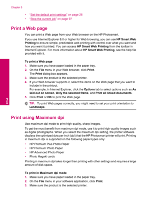 Page 26•“Set the default print settings” on page 26
•“
Stop the current job” on page 97
Print a Web page
You can print a Web page from your Web browser on the HP Photosmart.
If you use Internet Explorer 6.0 or higher for Web browsing, you can use HP Smart Web
Printing to ensure simple, predictable web printing with control over what you want and
how you want it printed. You can access HP Smart Web Printing from the toolbar in
Internet Explorer. For more information about HP Smart Web Printing, see the help...