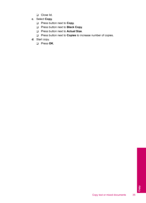 Page 37❑Close lid.
c. Select Copy.
❑Press button next to Copy.
❑Press button next to Black Copy.
❑Press button next to Actual Size.
❑Press button next to Copies to increase number of copies.
d.Start copy.
❑Press OK.
Copy text or mixed documents 35
Copy
 