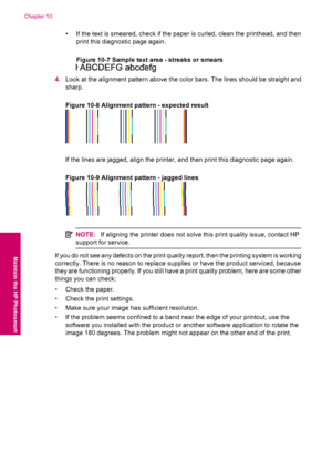 Page 52• If the text is smeared, check if the paper is curled, clean the printhead, and then
print this diagnostic page again.
Figure 10-7 Sample text area - streaks or smears
4.Look at the alignment pattern above the color bars. The lines should be straight and
sharp.
Figure 10-8 Alignment pattern - expected result
If the lines are jagged, align the printer, and then print this diagnostic page again.
Figure 10-9 Alignment pattern - jagged lines
NOTE:If aligning the printer does not solve this print quality...