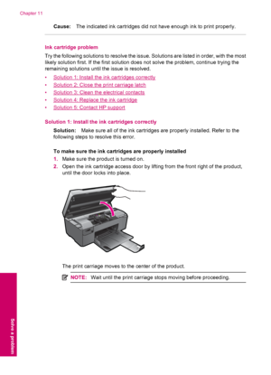 Page 80Cause:The indicated ink cartridges did not have enough ink to print properly.
Ink cartridge problem
Try the following solutions to resolve the issue. Solutions are listed in order, with the most
likely solution first. If the first solution does not solve the problem, continue trying the
remaining solutions until the issue is resolved.
•
Solution 1: Install the ink cartridges correctly
•
Solution 2: Close the print carriage latch
•
Solution 3: Clean the electrical contacts
•
Solution 4: Replace the ink...