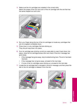 Page 813.Make sure the ink cartridges are installed in the correct slots.
Match the shape of the icon and color of the ink cartridge with the slot that has
the same shaped icon and color.
4.Run your finger along the top of the ink cartridges to locate any cartridges that
are not snapped completely down.
5.Press down on any cartridges that are sticking up.
They should snap down into place.
6.If an ink cartridge was sticking up and you were able to snap it back down into
place, close the ink cartridge access door...