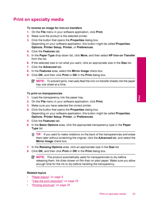 Page 25Print on specialty media
To reverse an image for iron-on transfers
1.On the File menu in your software application, click Print.
2.Make sure the product is the selected printer.
3.Click the button that opens the Properties dialog box.
Depending on your software application, this button might be called Properties,
Options, Printer Setup, Printer, or Preferences.
4.Click the Features tab.
5.In the Paper Type drop-down list, click More, and then select HP Iron-on Transfer
from the list.
6.If the selected...