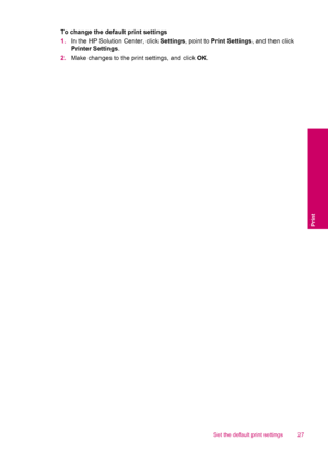 Page 29To change the default print settings
1.In the HP Solution Center, click Settings, point to Print Settings, and then click
Printer Settings.
2.Make changes to the print settings, and click OK.
Set the default print settings 27
Print
 