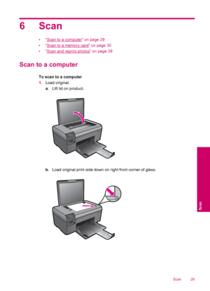 Page 316 Scan
•“Scan to a computer” on page 29
•“
Scan to a memory card” on page 30
•“
Scan and reprint photos” on page 39
Scan to a computer
To scan to a computer
1.Load original.
a. Lift lid on product.
b. Load original print side down on right front corner of glass.
Scan 29
Scan
 