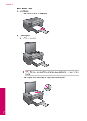 Page 38Make a color copy
a. Load paper.
❑Load full-size paper in paper tray.
b. Load original.
❑Lift lid on product.
TIP:To make copies of thick originals, such as books, you can remove
the lid.
❑Load original print side down on right front corner of glass.
Chapter 7
36 Copy
Copy
 