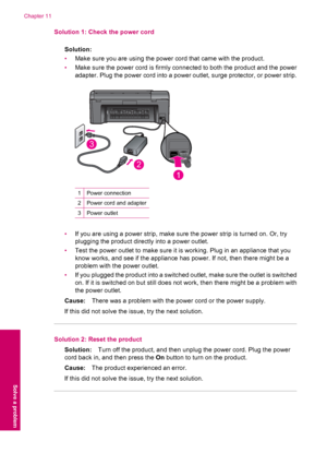 Page 56Solution 1: Check the power cord
Solution:
•Make sure you are using the power cord that came with the product.
•Make sure the power cord is firmly connected to both the product and the power
adapter. Plug the power cord into a power outlet, surge protector, or power strip.
  
1Power connection
2Power cord and adapter
3Power outlet
•If you are using a power strip, make sure the power strip is turned on. Or, try
plugging the product directly into a power outlet.
•Test the power outlet to make sure it is...