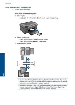 Page 27Print photos from a memory card
1.Do one of the following:
Print photo on small-size paper
a. Load paper.
 Load up to 10 x 15 cm (4 x 6 inch) photo paper in paper tray.
b. Select project type.
 Press button next to Photo on Home screen.
 Press button next to Memory Card Print.
c. Insert memory device.
1Memory Stick, Memory Stick Pro, Memory Stick Select, Memory Stick Magic Gate,
Memory Stick Duo or Pro Duo (adapter optional), Memory Stick Pro-HG Duo (adapter
optional), or Memory Stick Micro (adapter...