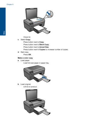 Page 41Close lid.
c.Select Copy.
 Press button next to Copy.
 Press button next to Black Copy.
 Press button next to Actual Size.
 Press button next to Copies to increase number of copies.
d. Start copy.
Press OK.
Make a color copy
a. Load paper.
 Load full-size paper in paper tray.
b. Load original.
 Lift lid on product.
Chapter 8
38 Copy
Copy
 