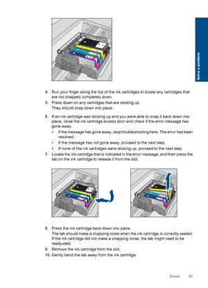 Page 844.Run your finger along the top of the ink cartridges to locate any cartridges that
are not snapped completely down.
5.Press down on any cartridges that are sticking up.
They should snap down into place.
6.If an ink cartridge was sticking up and you were able to snap it back down into
place, close the ink cartridge access door and check if the error message has
gone away.
• If the message has gone away, stop troubleshooting here. The error has been
resolved.
• If the message has not gone away, proceed to...