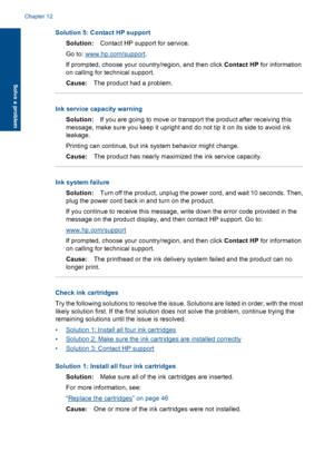 Page 89Solution 5: Contact HP support
Solution:Contact HP support for service.
Go to: www.hp.com/support.
If prompted, choose your country/region, and then click Contact HP for information
on calling for technical support.
Cause:The product had a problem.
Ink service capacity warning
Solution:If you are going to move or transport the product after receiving this
message, make sure you keep it upright and do not tip it on its side to avoid ink
leakage.
Printing can continue, but ink system behavior might...