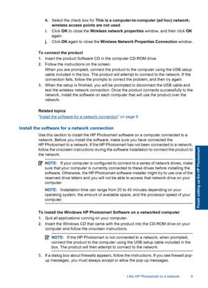 Page 12h. Select the check box for This is a computer-to-computer (ad hoc) network;
wireless access points are not used.
i. Click OK to close the Wireless network properties window, and then click OK
again.
j. Click OK again to close the Wireless Network Properties Connection window.
To connect the product
1.Insert the product Software CD in the computer CD-ROM drive.
2.Follow the instructions on the screen.
When you are prompted, connect the product to the computer using the USB setup
cable included in the...