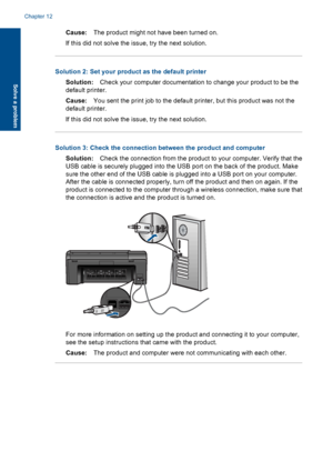 Page 61Cause:The product might not have been turned on.
If this did not solve the issue, try the next solution.
Solution 2: Set your product as the default printer
Solution:Check your computer documentation to change your product to be the
default printer.
Cause:You sent the print job to the default printer, but this product was not the
default printer.
If this did not solve the issue, try the next solution.
Solution 3: Check the connection between the product and computer
Solution:Check the connection from the...