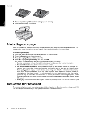 Page 19
7.Repeat steps 3 through 6 for each ink cartridge you are replacing.
8. Close the ink cartridge access door.
Print a diagnostic page
If you are experiencing problems with printing, print a  diagnostic page before you replace the ink cartridges. This
page provides useful information on several aspects of your product, including the ink cartridges.
To print a diagnostic page
1. Load letter, A4, or legal unused plain white paper into the main input tray.
2. Press the  Setup button on the control panel.
3....