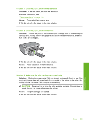 Page 272
Solution 1: Clear the paper jam from the rear doorSolution: Clear the paper jam from the rear door.
For more information, see:
“
Clear paper jams” on page 120
Cause: The product had a paper jam.
If this did not solve the issue, try the next solution.
Solution 2: Clear the paper jam from the front Solution: Turn off the product and open the print cartridge door to access the print
carriage area. Gently remove any paper that is stuck between the rollers, and then
turn on the product again.
If this did not...