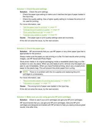 Page 128
Solution 1: Check the print settingsSolution: Check the print settings.
• Check the paper type setting to make sure it matches the type of paper loaded in
the input tray.
• Check the quality setting. Use a higher quality setting to increase the amount of
ink used for printing.
For more information, see:
•“
Set the paper type for printing” on page 43
•“
Change the print speed or quality” on page 44
•“
Print using Maximum dpi” on page 51
•“
Change copy speed or quality” on page 69
Cause: The paper type or...