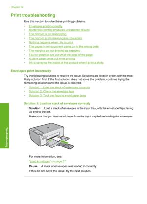 Page 141
Print troubleshooting
Use this section to solve these printing problems:
•
Envelopes print incorrectly
•
Borderless printing produces unexpected results
•
The product is not responding
•
The product prints meaningless characters
•
Nothing happens when I try to print
•
The pages in my document came out in the wrong order
•
The margins are not printing as expected
•
Text or graphics are cut off at the edge of the page
•
A blank page came out while printing
•
Ink is spraying the inside of the product when...