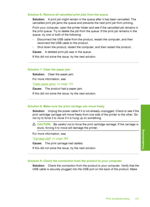 Page 144
Solution 6: Remove all cancelled print jobs from the queueSolution: A print job might remain in the queue after it has been cancelled. The
cancelled print job jams the queue and prevents the next print job from printing.
From your computer, open the printer folder and see if the cancelled job remains in
the print queue. Try to delete the job from the queue. If the print job remains in the
queue, try one or both of the following:
• Disconnect the USB cable from the product, restart the computer, and...