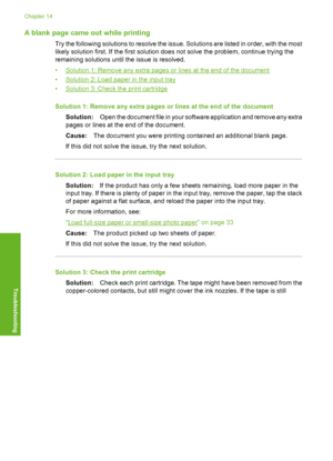 Page 153
A blank page came out while printing
Try the following solutions to resolve the issue. Solutions are listed in order, with the most
likely solution first. If the first solution does not solve the problem, continue trying the
remaining solutions until the issue is resolved.
•
Solution 1: Remove any extra pages or lines at the end of the document
•
Solution 2: Load paper in the input tray
•
Solution 3: Check the print cartridge
Solution 1: Remove any extra pages or lines at the end of the document...