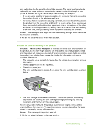 Page 190
port switch box, the fax signal level might be reduced. The signal level can also be
reduced if you use a splitter or connect  extra cables to extend the length of your
phone. A reduced fax signal can cause problems during fax reception.
• If you are using a splitter or extension cables, try removing them and connecting
the product directly to the telephone wall jack.
• To find out if other equipment is causing a problem, disconnect everything except
the product from the phone line, and then try to...