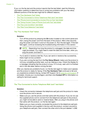 Page 207
If you run the fax test and the product reports that the test failed, read the following
information carefully to determine how to correct any problems with your fax setup.
Different portions of the fax test might fail for different reasons.
•
The Fax Hardware Test failed
•
The Fax Connected to Active Telephone Wall Jack test failed
•
The Phone Cord Connected to Correct Port on Fax test failed
•
The Using Correct Type of Phone Cord with Fax test failed
•
The Fax Line Condition test failed
•
The Dial...