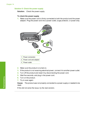 Page 225
Solution 5: Check the power supplySolution: Check the power supply.
To check the power supply
1. Make sure the power cord is firmly connected to both the product and the power
adaptor. Plug the power cord into a power outlet, surge protector, or power strip.
1Power connection
2Power cord and adaptor
3Power outlet
2.Make sure the product is turned on.
3. If the product is not receiving electrical power, connect it to another power outlet.
4. Turn off the product and reset it by disconnecting the power...