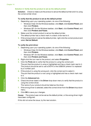 Page 239
Solution 4: Verify that the product is set as the default printer
Solution: Check to make sure the product is set as the default printer and it is using
the correct printer driver.
To verify that the  product is set as the default printer
1. Depending upon y our operating system, do  one of the following:
• Windows Vista: On the  Windows taskbar, click Start, click  Control Panel , and
then click  Printers.
• Windows XP: On the Windows taskbar, click  Start, click  Control Panel , and
then click...