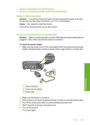 Page 246
•Solution 4: Uninstall and reinstall the product
•
Solution 5: Uninstall and reinstall the HP Photosmart Software
Solution 1: Re set the product
Solution: Turn off the product and reset it by disconnecting the power cord. Wait
60 seconds, and then plug in the power cord. Turn on the product.
Cause: You needed to reset the product.
If this did not solve the issue, try the next solution.
Solution 2: Check the power cord and USB cable Solution: Make sure that the power cord and USB cable are properly...