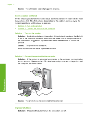 Page 269
Cause:The USB cable was not plugged in properly.
Communication test failed
Try the following solutions to resolve the issue. Solutions are listed in order, with the most
likely solution first. If the first solution does not solve the problem, continue trying the
remaining solutions until the issue is resolved.
•
Solution 1: Turn on the product
•
Solution 2: Connect the product to the computer
Solution 1: Turn on the product Solution: Look at the display on the product. If the display is blank and the...