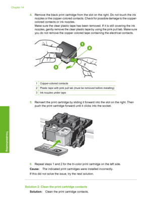 Page 283
4.Remove the black print cartridge from the slot on the right. Do not touch the ink
nozzles or the copper-colored contacts. Check for possible damage to the copper-
colored contacts or ink nozzles.
Make sure the clear plastic ta pe has been removed. If it is still covering the ink
nozzles, gently remove the clear plastic tape by using the pink pull tab. Make sure
you do not remove the copper colored tape containing the electrical contacts.
1Copper-colored contacts
2Plastic tape with pink pull tab  (must...
